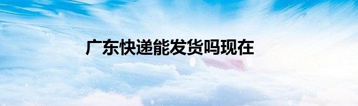 广东快递能发货吗现在