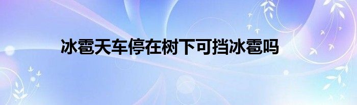 冰雹天车停在树下可挡冰雹吗