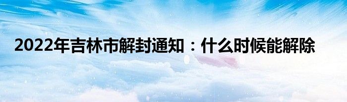 2022年吉林市解封通知：什么时候能解除