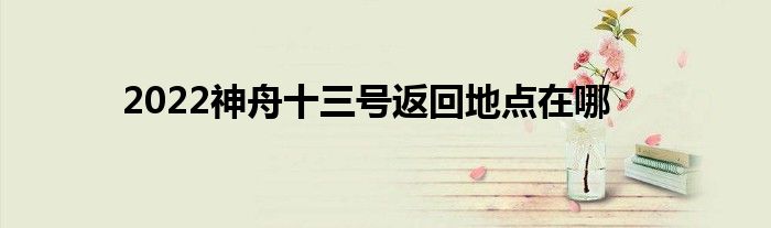 2022神舟十三号返回地点在哪