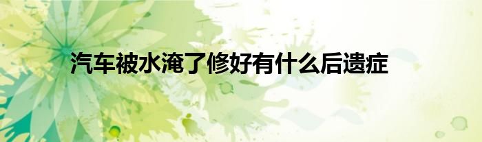 汽车被水淹了修好有什么后遗症