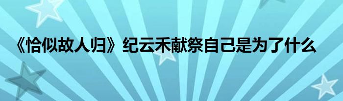 《恰似故人归》纪云禾献祭自己是为了什么