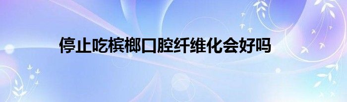 停止吃槟榔口腔纤维化会好吗