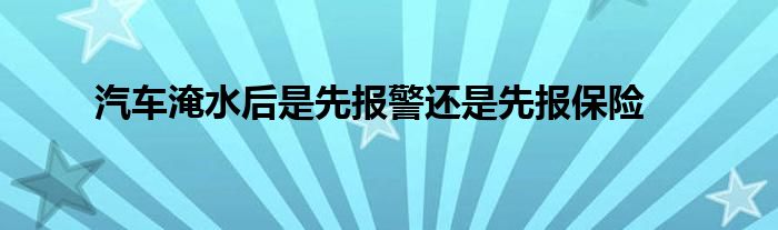 汽车淹水后是先报警还是先报保险