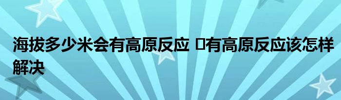 海拔多少米会有高原反应 ​有高原反应该怎样解决