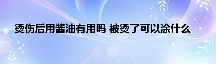 烫伤后用酱油有用吗 被烫了可以涂什么