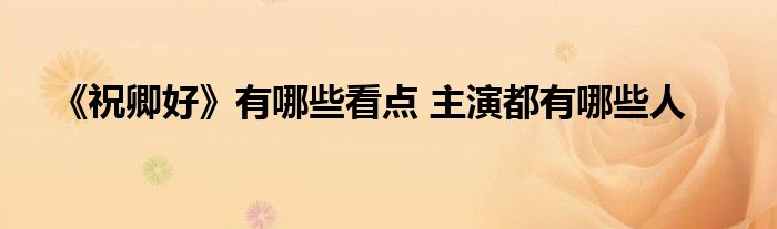 《祝卿好》有哪些看点 主演都有哪些人