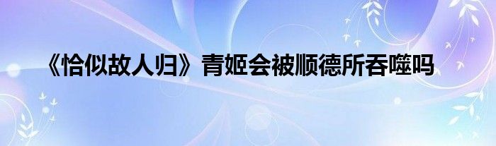 《恰似故人归》青姬会被顺德所吞噬吗