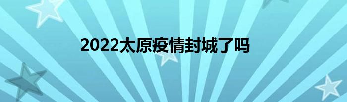 2022太原疫情封城了吗