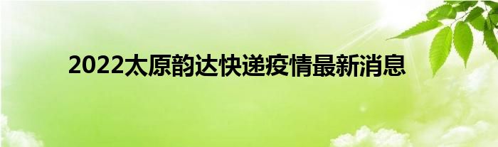 2022太原韵达快递疫情最新消息
