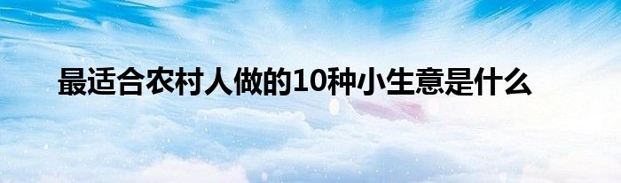 最适合农村人做的10种小生意是什么