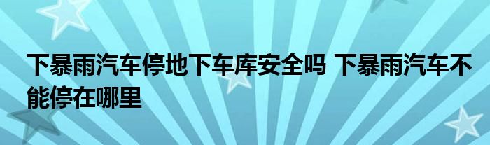 下暴雨汽车停地下车库安全吗 下暴雨汽车不能停在哪里