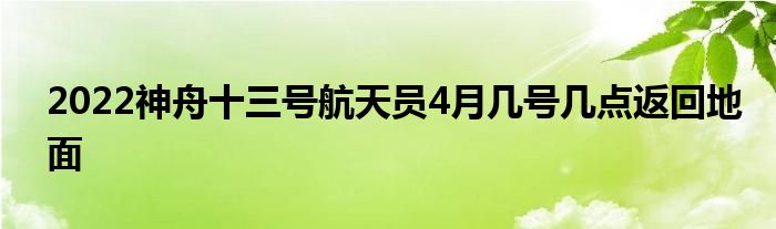 2022神舟十三号航天员4月几号几点返回地面