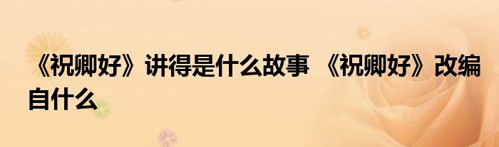 《祝卿好》讲得是什么故事 《祝卿好》改编自什么