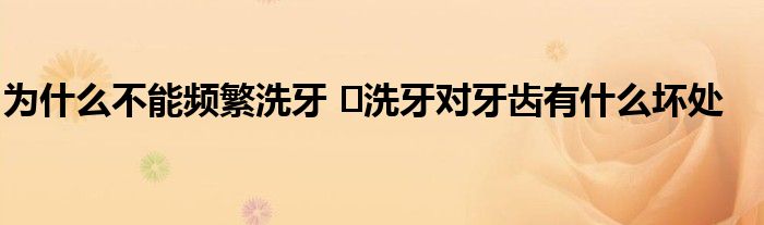 为什么不能频繁洗牙 ​洗牙对牙齿有什么坏处