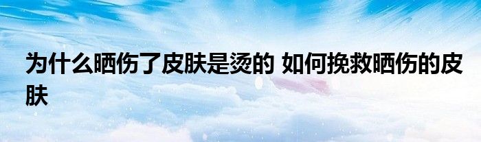 为什么晒伤了皮肤是烫的 如何挽救晒伤的皮肤