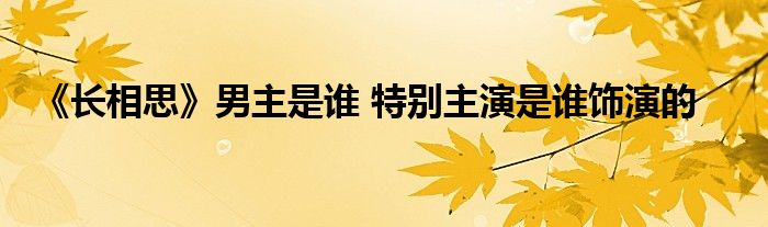 《长相思》男主是谁 特别主演是谁饰演的