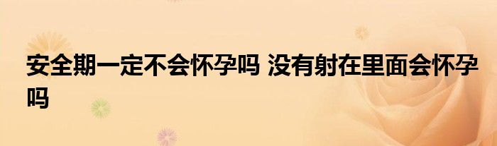 安全期一定不会怀孕吗 没有射在里面会怀孕吗