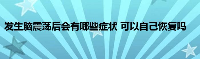 发生脑震荡后会有哪些症状 可以自己恢复吗