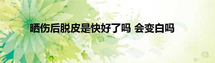 晒伤后脱皮是快好了吗 会变白吗