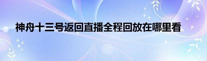 神舟十三号返回直播全程回放在哪里看