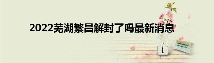 2022芜湖繁昌解封了吗最新消息