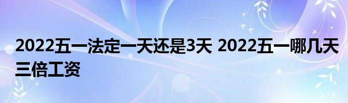 2022五一法定一天还是3天 2022五一哪几天三倍工资