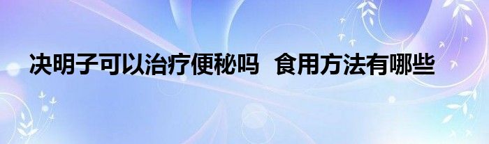 决明子可以治疗便秘吗  食用方法有哪些