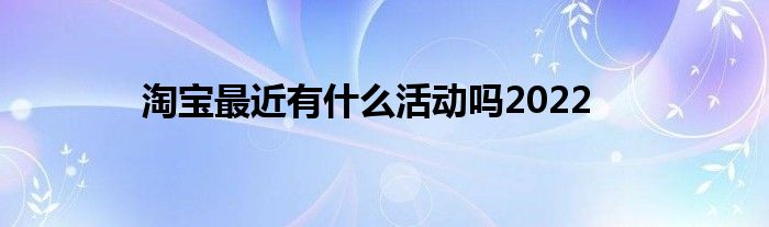 淘宝最近有什么活动吗2022