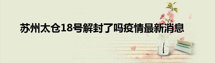 苏州太仓18号解封了吗疫情最新消息