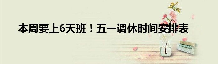 本周要上6天班!五一调休时间安排表