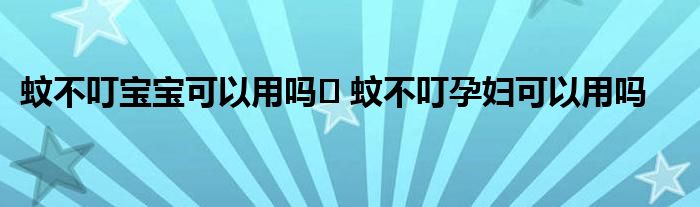 蚊不叮宝宝可以用吗​ 蚊不叮孕妇可以用吗