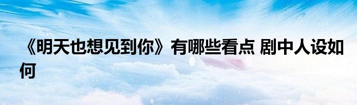 《明天也想见到你》有哪些看点 剧中人设如何