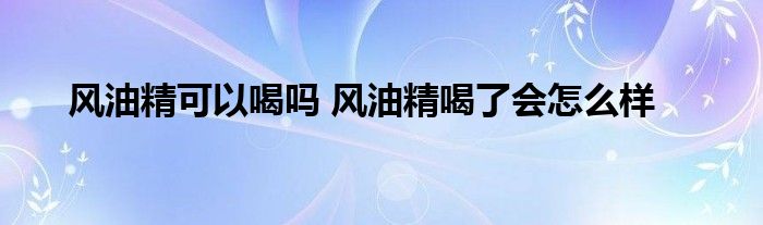 风油精可以喝吗 风油精喝了会怎么样