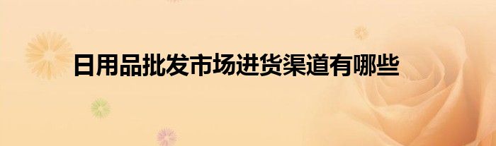 日用品批发市场进货渠道有哪些