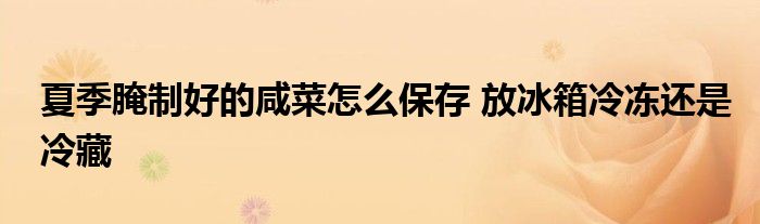 夏季腌制好的咸菜怎么保存 放冰箱冷冻还是冷藏