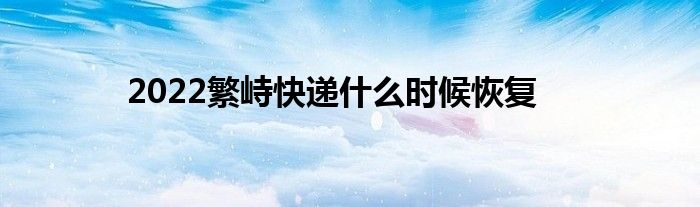 2022繁峙快递什么时候恢复