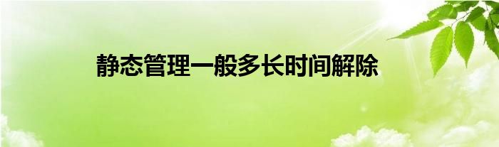静态管理一般多长时间解除