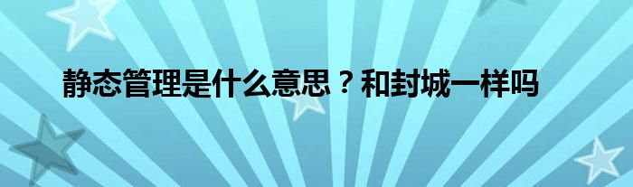 静态管理是什么意思？和封城一样吗