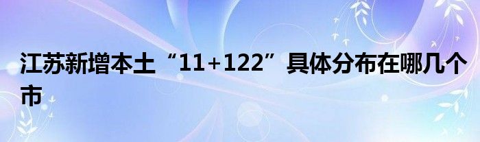 江苏新增本土“11+122”具体分布在哪几个市