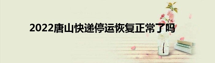 2022唐山快递停运恢复正常了吗