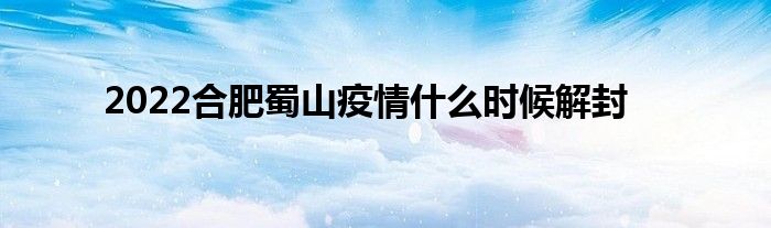 2022合肥蜀山疫情什么时候解封