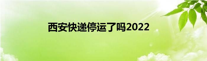 西安快递停运了吗2022
