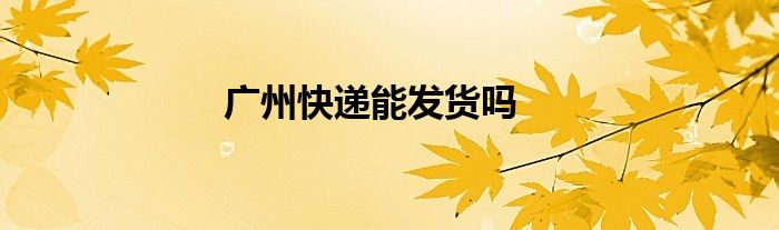 广州快递能发货吗