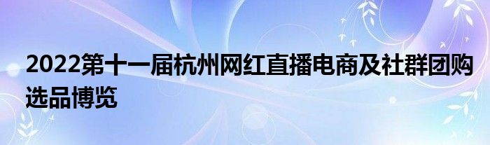 2022第十一届杭州网红直播电商及社群团购选品博览
