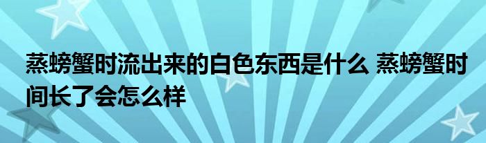 蒸螃蟹时流出来的白色东西是什么 蒸螃蟹时间长了会怎么样