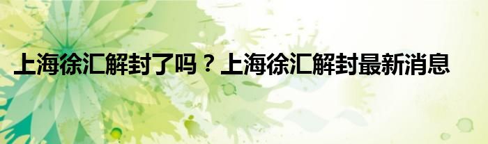 上海徐汇解封了吗?上海徐汇解封最新消息