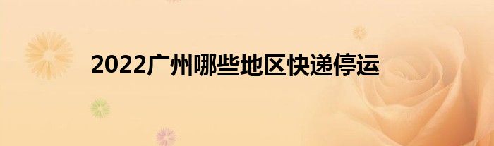 2022广州哪些地区快递停运