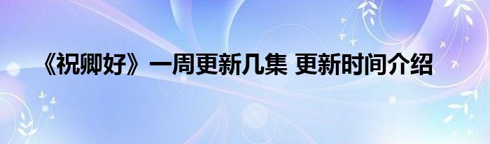 《祝卿好》一周更新几集 更新时间介绍