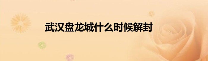 武汉盘龙城什么时候解封